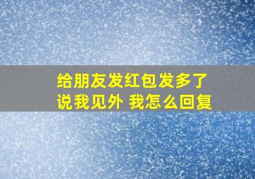 给朋友发红包发多了 说我见外 我怎么回复